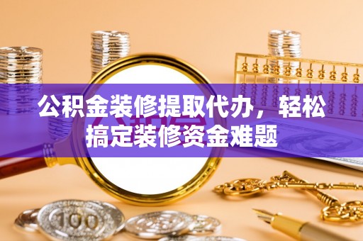 龙华新区公积金装修提取代办，轻松搞定装修资金难题