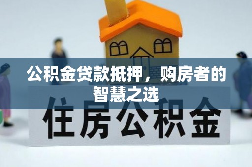 龙华新区公积金贷款抵押，购房者的智慧之选