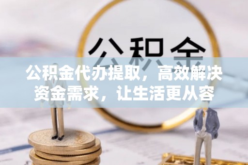 龙华新区公积金代办提取，高效解决资金需求，让生活更从容