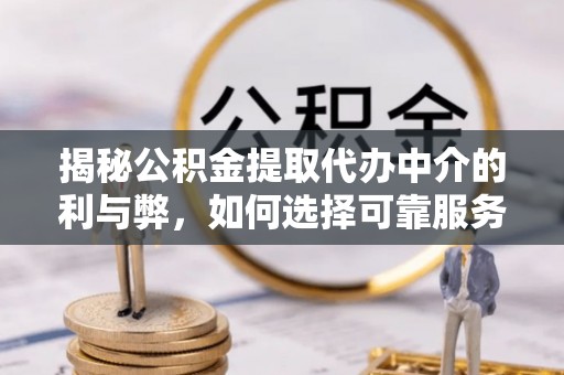 龙华新区揭秘公积金提取代办中介的利与弊，如何选择可靠服务？