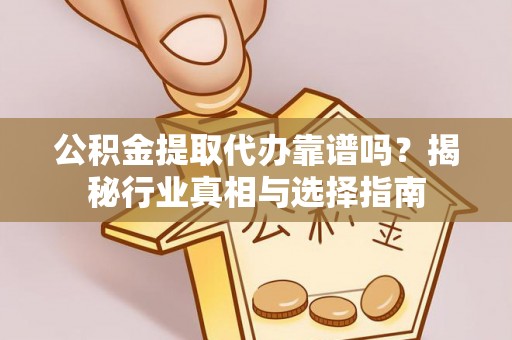 龙华新区公积金提取代办靠谱吗？揭秘行业真相与选择指南