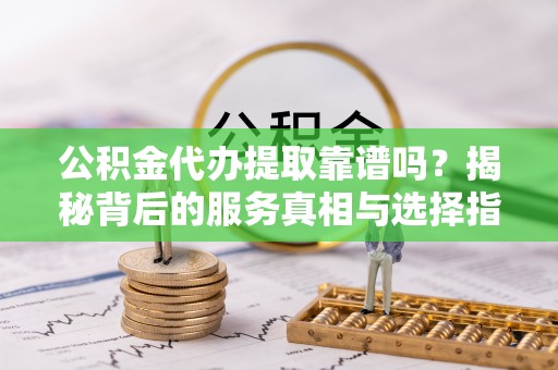 龙华新区公积金代办提取靠谱吗？揭秘背后的服务真相与选择指南