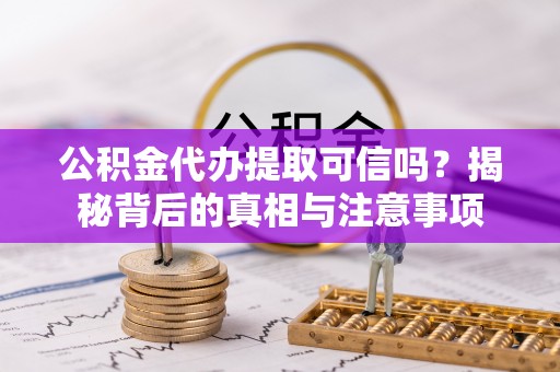 龙华新区公积金代办提取可信吗？揭秘背后的真相与注意事项