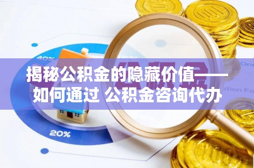 龙华新区揭秘公积金的隐藏价值——如何通过 公积金咨询代办提取 优化财富管理