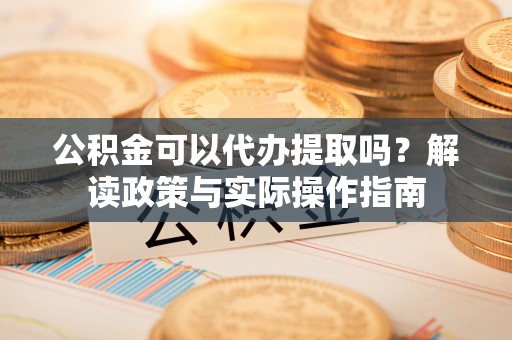 龙华新区公积金可以代办提取吗？解读政策与实际操作指南
