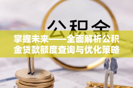 龙华新区掌握未来——全面解析公积金贷款额度查询与优化策略