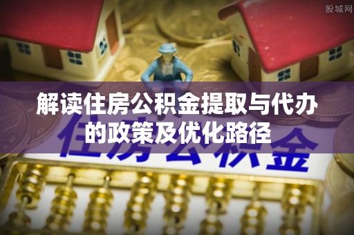 龙华新区解读住房公积金提取与代办的政策及优化路径