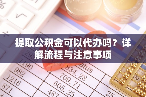 龙华新区提取公积金可以代办吗？详解流程与注意事项
