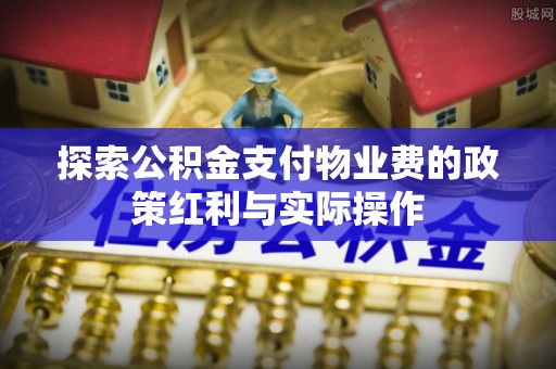 龙华新区探索公积金支付物业费的政策红利与实际操作