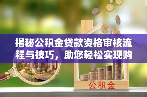 龙华新区揭秘公积金贷款资格审核流程与技巧，助您轻松实现购房梦想