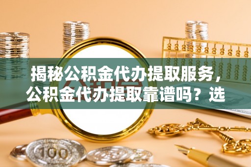 龙华新区揭秘公积金代办提取服务，公积金代办提取靠谱吗？选择需谨慎