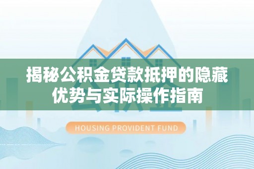 龙华新区揭秘公积金贷款抵押的隐藏优势与实际操作指南