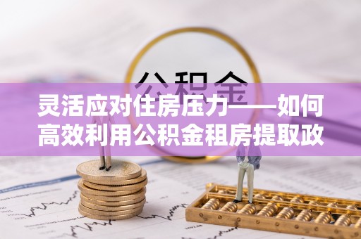龙华新区灵活应对住房压力——如何高效利用公积金租房提取政策