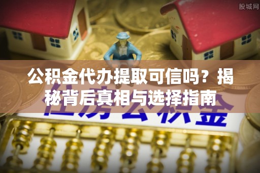 龙华新区公积金代办提取可信吗？揭秘背后真相与选择指南