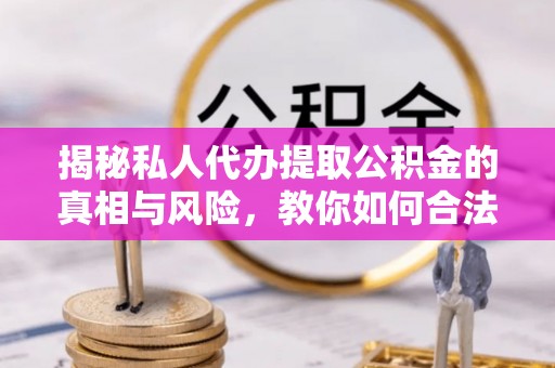 龙华新区揭秘私人代办提取公积金的真相与风险，教你如何合法合规操作