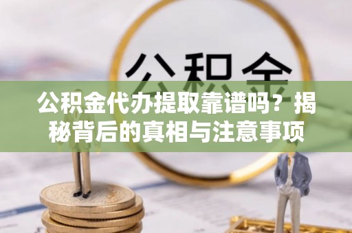 龙华新区公积金代办提取靠谱吗？揭秘背后的真相与注意事项