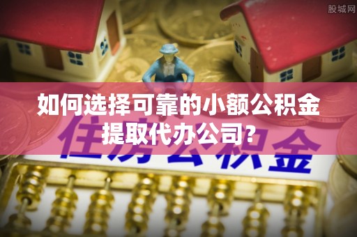 龙华新区如何选择可靠的小额公积金提取代办公司？