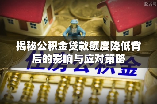 龙华新区揭秘公积金贷款额度降低背后的影响与应对策略