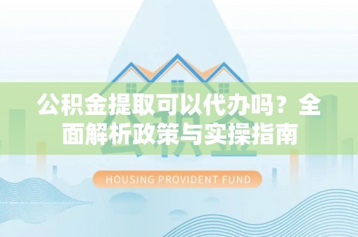 龙华新区公积金提取可以代办吗？全面解析政策与实操指南