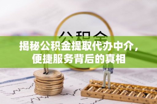 龙华新区揭秘公积金提取代办中介，便捷服务背后的真相