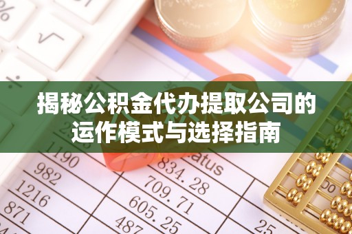 龙华新区揭秘公积金代办提取公司的运作模式与选择指南