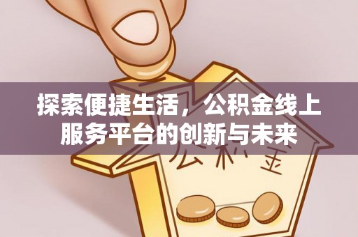 龙华新区探索便捷生活，公积金线上服务平台的创新与未来