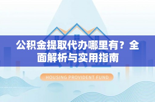 龙华新区公积金提取代办哪里有？全面解析与实用指南