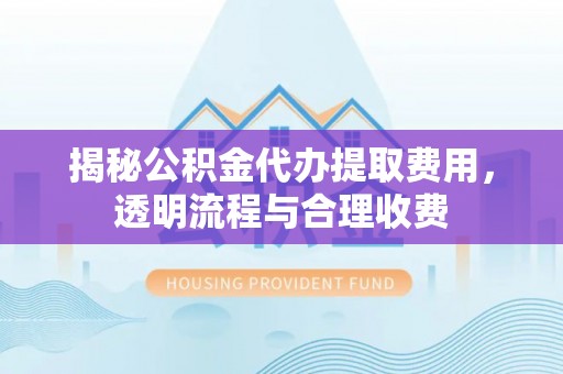 龙华新区揭秘公积金代办提取费用，透明流程与合理收费