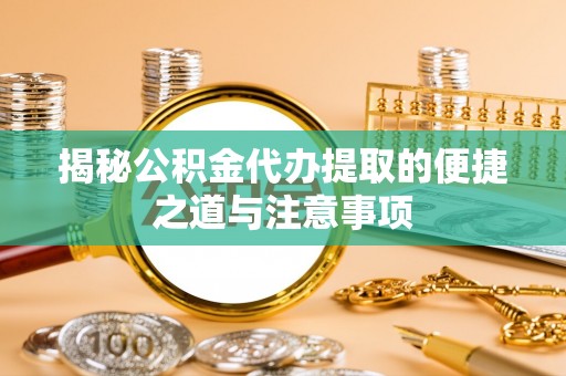 龙华新区揭秘公积金代办提取的便捷之道与注意事项