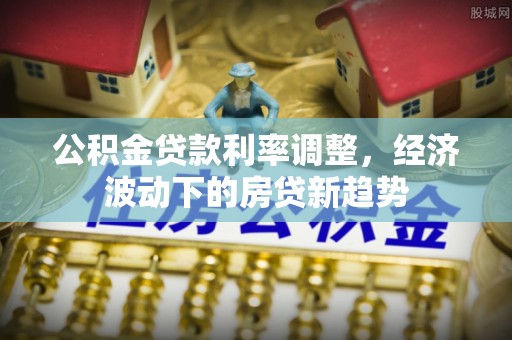 龙华新区公积金贷款利率调整，经济波动下的房贷新趋势