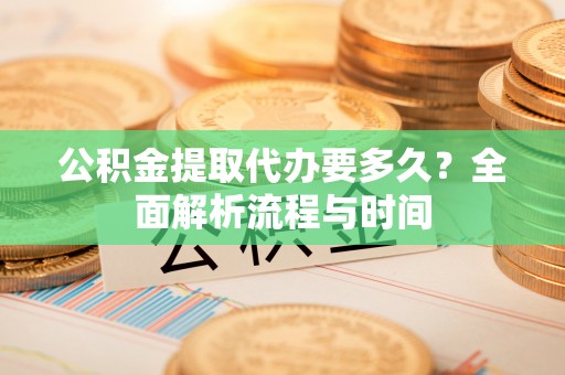 龙华新区公积金提取代办要多久？全面解析流程与时间