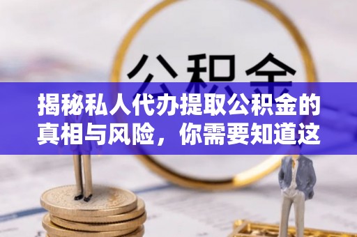 龙华新区揭秘私人代办提取公积金的真相与风险，你需要知道这些！
