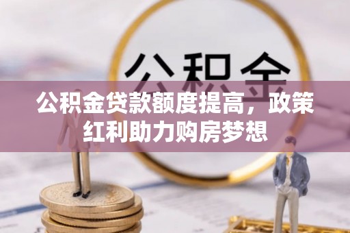 龙华新区公积金贷款额度提高，政策红利助力购房梦想