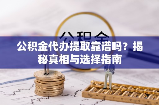 龙华新区公积金代办提取靠谱吗？揭秘真相与选择指南