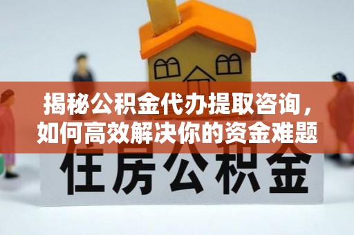 龙华新区揭秘公积金代办提取咨询，如何高效解决你的资金难题