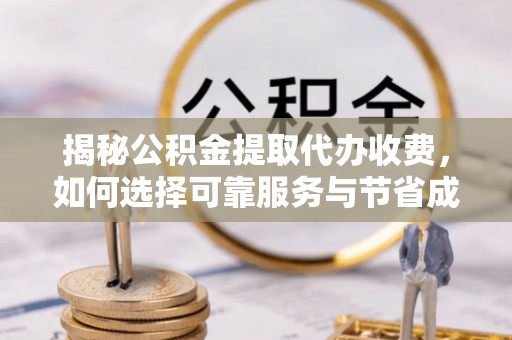 龙华新区揭秘公积金提取代办收费，如何选择可靠服务与节省成本？