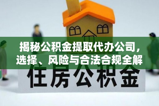 龙华新区揭秘公积金提取代办公司，选择、风险与合法合规全解析