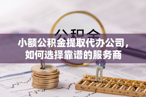 龙华新区小额公积金提取代办公司，如何选择靠谱的服务商