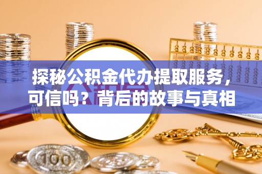 龙华新区探秘公积金代办提取服务，可信吗？背后的故事与真相