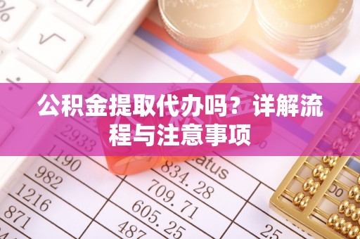 龙华新区公积金提取代办吗？详解流程与注意事项