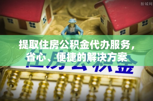 龙华新区提取住房公积金代办服务，省心、便捷的解决方案