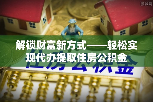 龙华新区解锁财富新方式——轻松实现代办提取住房公积金