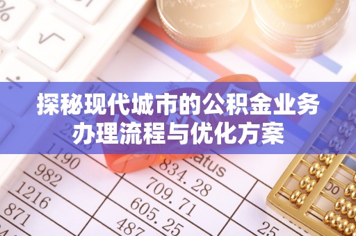 龙华新区探秘现代城市的公积金业务办理流程与优化方案
