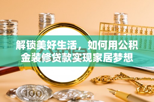 龙华新区解锁美好生活，如何用公积金装修贷款实现家居梦想