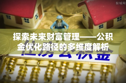 龙华新区探索未来财富管理——公积金优化路径的多维度解析