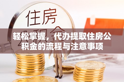 龙华新区轻松掌握，代办提取住房公积金的流程与注意事项