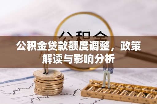 龙华新区公积金贷款额度调整，政策解读与影响分析