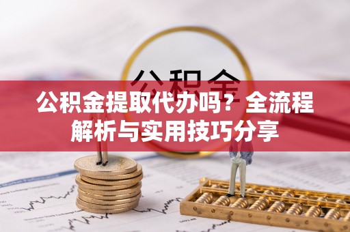 龙华新区公积金提取代办吗？全流程解析与实用技巧分享