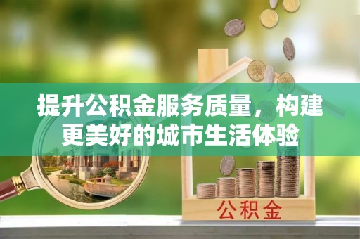 龙华新区提升公积金服务质量，构建更美好的城市生活体验