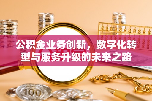 龙华新区公积金业务创新，数字化转型与服务升级的未来之路